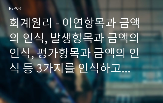 회계원리 - 이연항목과 금액의 인식, 발생항목과 금액의 인식, 평가항목과 금액의 인식 등 3가지를 인식하고 기록하는 과정입니다. 이연, 발생, 평가의 수정분개 과정이 왜 필요한가요? 각각의 개념을 설명하고, 수정분개의 예를 각각 3개 이상 기술하시오.