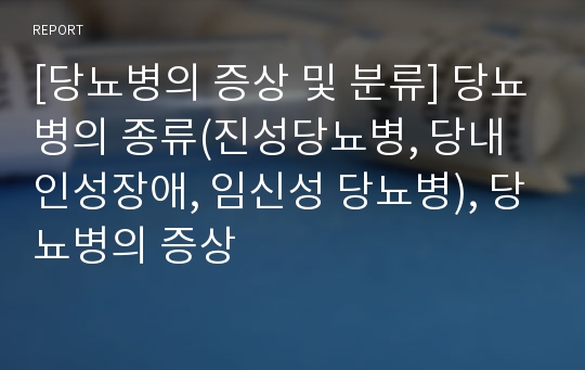 [당뇨병의 증상 및 분류] 당뇨병의 종류(진성당뇨병, 당내인성장애, 임신성 당뇨병), 당뇨병의 증상