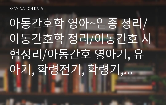 아동간호학 영아~임종 정리/아동간호학 정리/아동간호 시험정리/아동간호 영아기, 유아기, 학령전기, 학령기, 청소년기, 성년기, 중년기, 노년기, 임종/아동간호학 정리