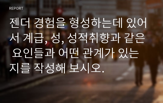 젠더 경험을 형성하는데 있어서 계급, 성, 성적취향과 같은 요인들과 어떤 관계가 있는지를 작성해 보시오.