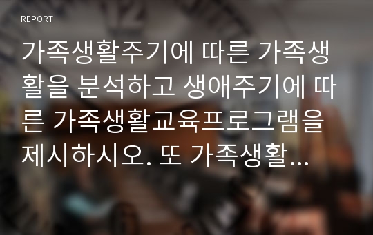 가족생활주기에 따른 가족생활을 분석하고 생애주기에 따른 가족생활교육프로그램을 제시하시오. 또 가족생활주기에 따른 가족생활프로그램 제공의 의의와 발전방안에 대해 학습자 개인의 의견을 서술하시오