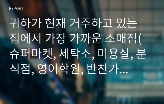 귀하가 현재 거주하고 있는 집에서 가장 가까운 소매점(슈퍼마켓, 세탁소, 미용실, 분식점, 영어학원, 반찬가게 등) 1개를 선택하고, 해당 소매점의 표적유통전략을 수립하시오.