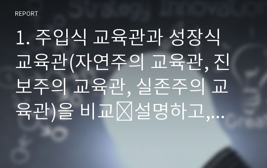 1. 주입식 교육관과 성장식 교육관(자연주의 교육관, 진보주의 교육관, 실존주의 교육관)을 비교․설명하고, 그 교육적 시사점을 논하시오. (15점 만점)