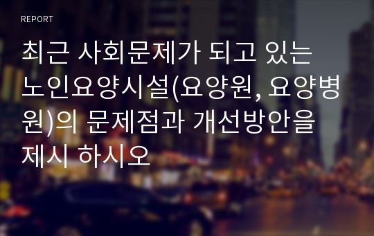 최근 사회문제가 되고 있는 노인요양시설(요양원, 요양병원)의 문제점과 개선방안을 제시 하시오