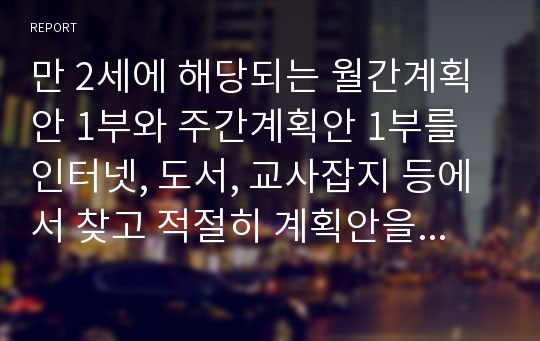 만 2세에 해당되는 월간계획안 1부와 주간계획안 1부를 인터넷, 도서, 교사잡지 등에서 찾고 적절히 계획안을 구성했는지에 대해 분석하시오.