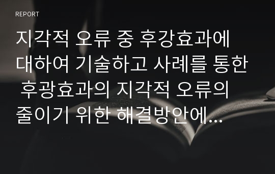 지각적 오류 중 후강효과에 대하여 기술하고 사례를 통한 후광효과의 지각적 오류의 줄이기 위한 해결방안에 대하여 서술하시오.