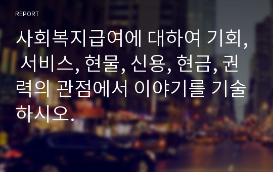 사회복지급여에 대하여 기회, 서비스, 현물, 신용, 현금, 권력의 관점에서 이야기를 기술하시오.