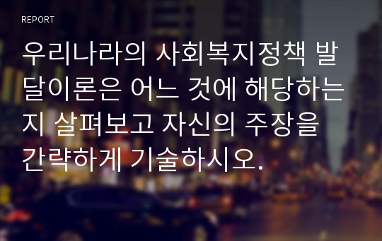 우리나라의 사회복지정책 발달이론은 어느 것에 해당하는지 살펴보고 자신의 주장을 간략하게 기술하시오.