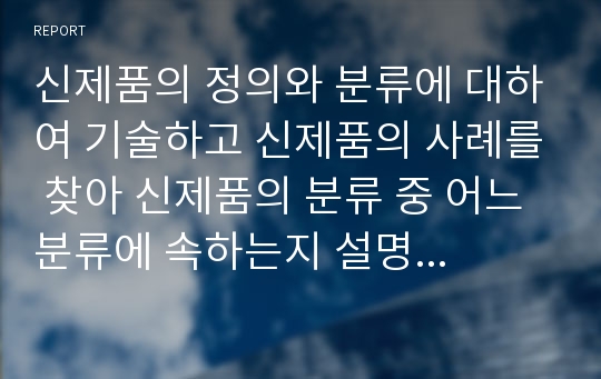 신제품의 정의와 분류에 대하여 기술하고 신제품의 사례를 찾아 신제품의 분류 중 어느 분류에 속하는지 설명하고 자신의 생각과 시사점을 기술하시오.