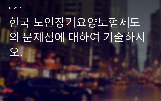 한국 노인장기요양보험제도의 문제점에 대하여 기술하시오.