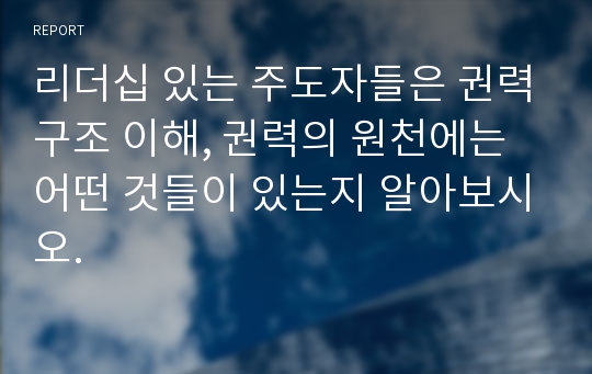 리더십 있는 주도자들은 권력구조 이해, 권력의 원천에는 어떤 것들이 있는지 알아보시오.