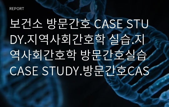 보건소 방문간호 CASE STUDY.지역사회간호학 실습.지역사회간호학 방문간호실습 CASE STUDY.방문간호CASE.