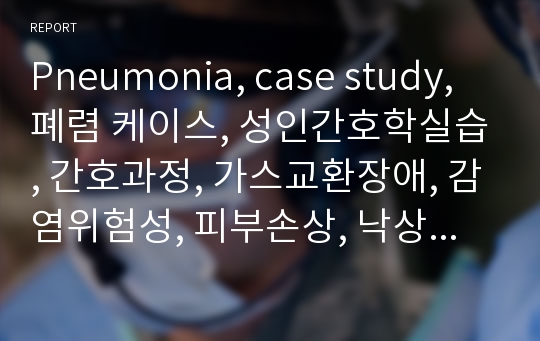 Pneumonia, case study, 폐렴 케이스, 성인간호학실습, 간호과정, 가스교환장애, 감염위험성, 피부손상, 낙상위험성, 불안, 조직관류장애, 체액과다