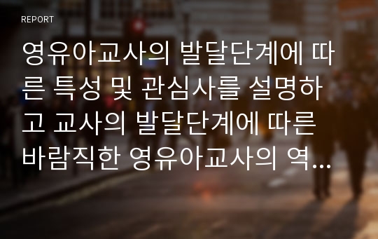 영유아교사의 발달단계에 따른 특성 및 관심사를 설명하고 교사의 발달단계에 따른 바람직한 영유아교사의 역할에 대하여 논하시오.