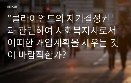 &quot;클라이언트의 자기결정권&quot;과 관련하여 사회복지사로서 어떠한 개입계획을 세우는 것이 바람직한가?