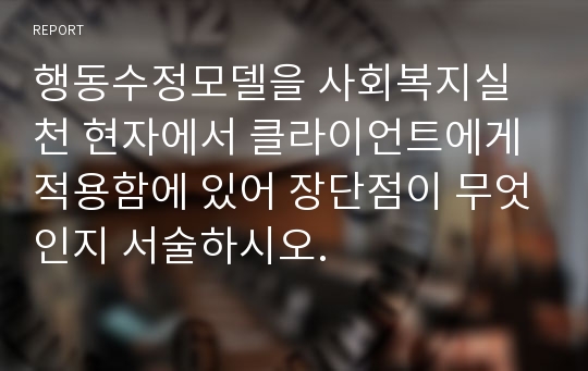 행동수정모델을 사회복지실천 현자에서 클라이언트에게 적용함에 있어 장단점이 무엇인지 서술하시오.