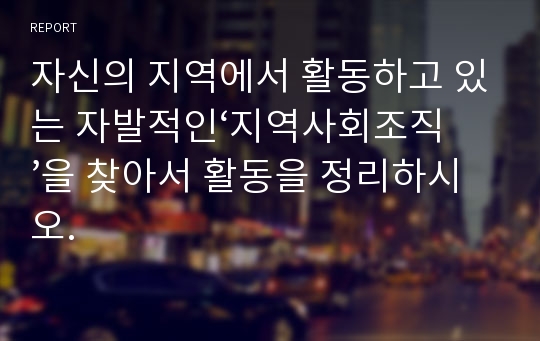 자신의 지역에서 활동하고 있는 자발적인‘지역사회조직’을 찾아서 활동을 정리하시오.