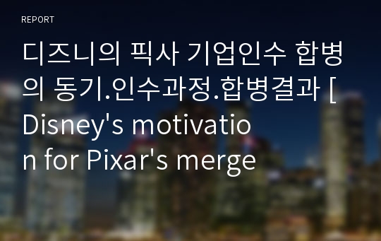 디즈니의 픽사 기업인수 합병의 동기.인수과정.합병결과 [Disney&#039;s motivation for Pixar&#039;s merger and acquisition process]