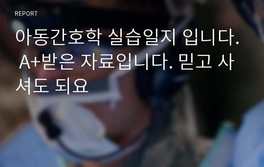 아동간호학 실습일지 입니다. A+받은 자료입니다. 믿고 사셔도 되요