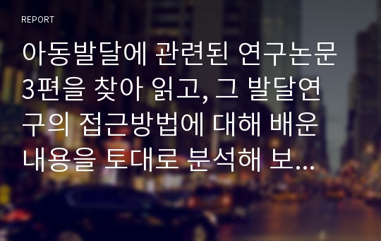 아동발달에 관련된 연구논문 3편을 찾아 읽고, 그 발달연구의 접근방법에 대해 배운 내용을 토대로 분석해 보세요.