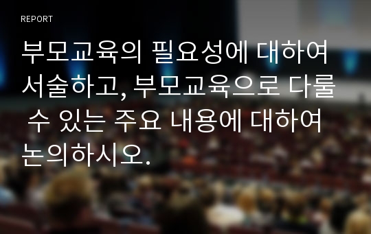 부모교육의 필요성에 대하여 서술하고, 부모교육으로 다룰 수 있는 주요 내용에 대하여 논의하시오.