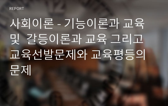 사회이론 - 기능이론과 교육 및  갈등이론과 교육 그리고 교육선발문제와 교육평등의 문제