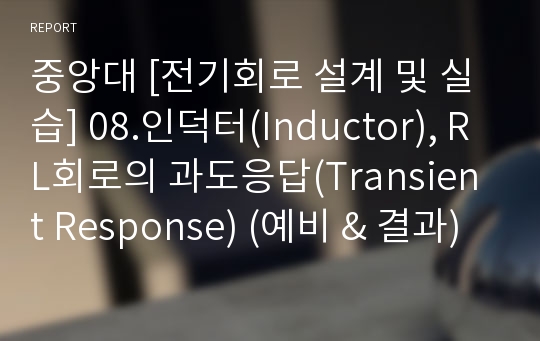 중앙대 [전기회로 설계 및 실습] 08.인덕터(Inductor), RL회로의 과도응답(Transient Response) (예비 &amp; 결과)