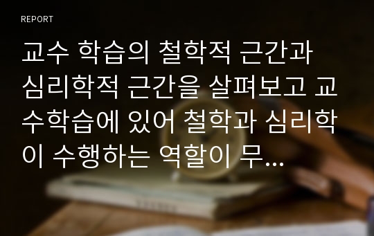 교수 학습의 철학적 근간과 심리학적 근간을 살펴보고 교수학습에 있어 철학과 심리학이 수행하는 역할이 무엇인지, 유아 교수학습의 철학적, 심리학적 접근의 중요성을 함께 알아보시오.