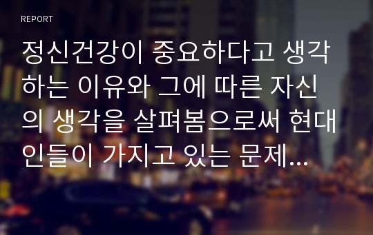 정신건강이 중요하다고 생각하는 이유와 그에 따른 자신의 생각을 살펴봄으로써 현대인들이 가지고 있는 문제점들에 대해 서술하시오.