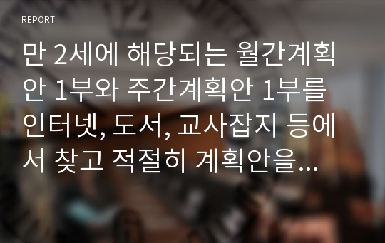 만 2세에 해당되는 월간계획안 1부와 주간계획안 1부를 인터넷, 도서, 교사잡지 등에서 찾고 적절히 계획안을 구성했는지에 대해 분석하시오.