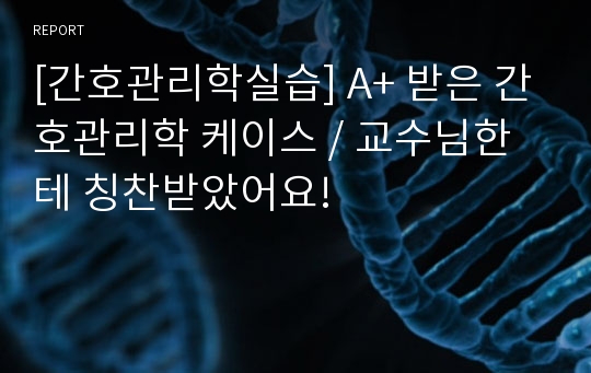 [간호관리학실습] A+ 받은 간호관리학 케이스 / 교수님한테 칭찬받았어요!