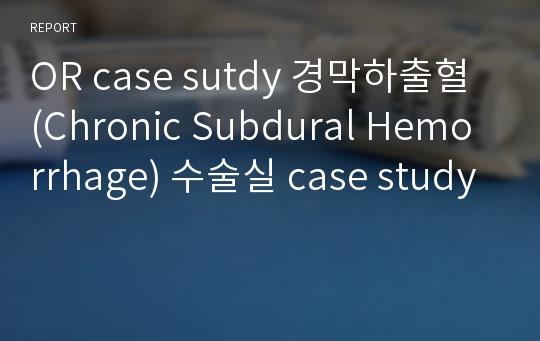 OR case sutdy 경막하출혈 (Chronic Subdural Hemorrhage) 수술실 case study