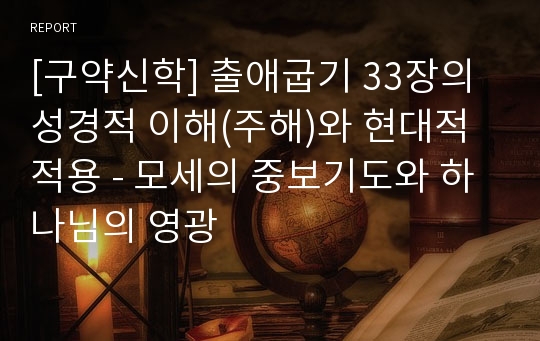 [구약신학] 출애굽기 33장의 성경적 이해(주해)와 현대적 적용 - 모세의 중보기도와 하나님의 영광