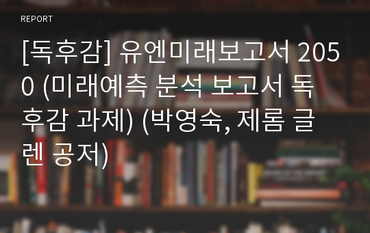 [독후감] 유엔미래보고서 2050 (미래예측 분석 보고서 독후감 과제) (박영숙, 제롬 글렌 공저)