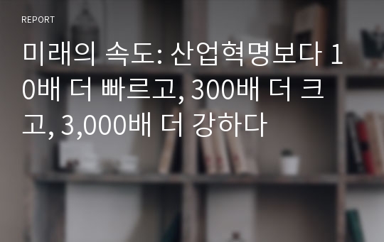 미래의 속도: 산업혁명보다 10배 더 빠르고, 300배 더 크고, 3,000배 더 강하다