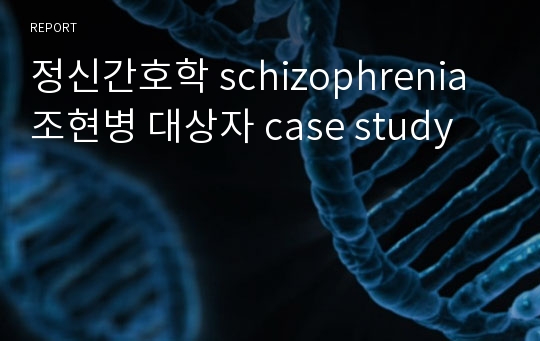 정신간호학 schizophrenia 조현병 대상자 case study