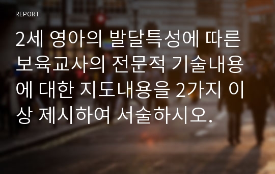 2세 영아의 발달특성에 따른 보육교사의 전문적 기술내용에 대한 지도내용을 2가지 이상 제시하여 서술하시오.