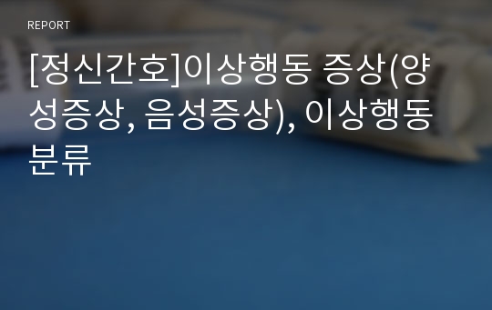 [정신간호]이상행동 증상(양성증상, 음성증상), 이상행동 분류