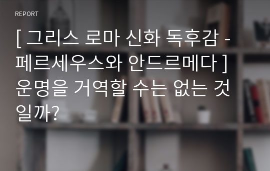 [ 그리스 로마 신화 독후감 - 페르세우스와 안드르메다 ] 운명을 거역할 수는 없는 것일까?