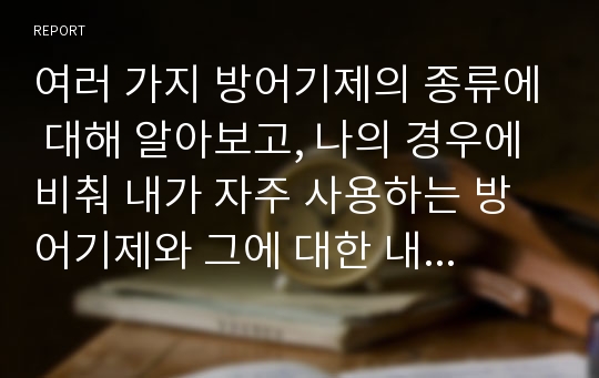 여러 가지 방어기제의 종류에 대해 알아보고, 나의 경우에 비춰 내가 자주 사용하는 방어기제와 그에 대한 내 생각을 정리해보시오.