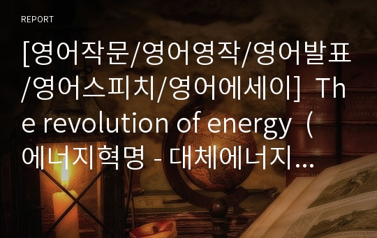 [영어작문/영어영작/영어발표/영어스피치/영어에세이]  The revolution of energy  (에너지혁명 - 대체에너지 소개)