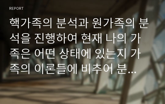 핵가족의 분석과 원가족의 분석을 진행하여 현재 나의 가족은 어떤 상태에 있는지 가족의 이론들에 비추어 분석해보시오.