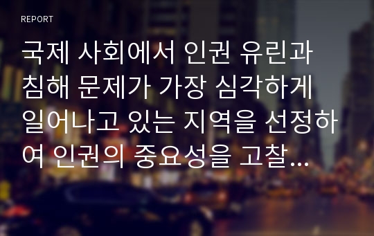 국제 사회에서 인권 유린과 침해 문제가 가장 심각하게 일어나고 있는 지역을 선정하여 인권의 중요성을 고찰하고 나아가 특정 지역의 인권 문제가 우리에게 미치는 영향을 살펴보시오.