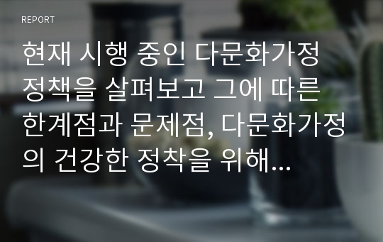 현재 시행 중인 다문화가정 정책을 살펴보고 그에 따른 한계점과 문제점, 다문화가정의 건강한 정착을 위해 갖추어야 할 사회적 기반 및 의식을 논해보시오.