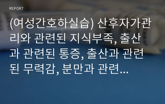 (여성간호하실습) 산후자가관리와 관련된 지식부족, 출산과 관련된 통증, 출산과 관련된 무력감, 분만과 관련된 불안감 간호과정