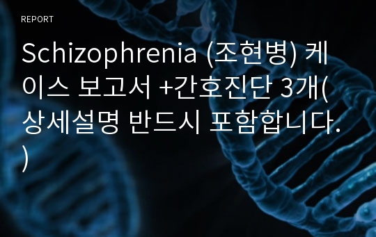 Schizophrenia (조현병) 케이스 보고서 +간호진단 3개(상세설명 반드시 포함합니다.)