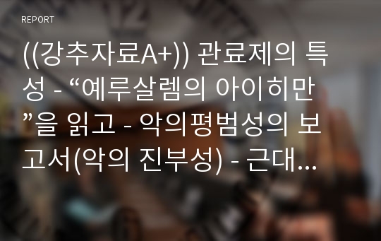 ((강추자료A+)) 관료제의 특성 - “예루살렘의 아이히만”을 읽고 - 악의평범성의 보고서(악의 진부성) - 근대 관료제 문제점과 이에 대한 나의 견해