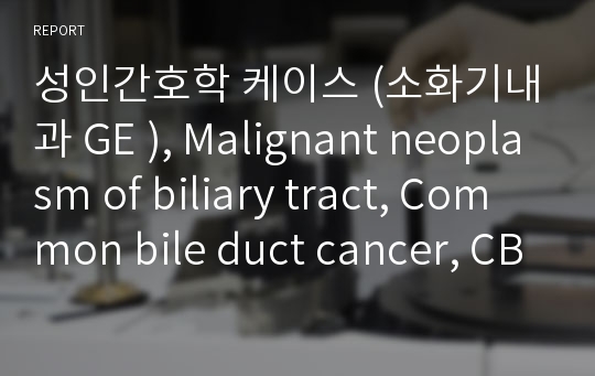 성인간호학 케이스 (소화기내과 GE ), Malignant neoplasm of biliary tract, Common bile duct cancer, CBD cancer