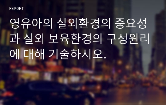 영유아의 실외환경의 중요성과 실외 보육환경의 구성원리에 대해 기술하시오.