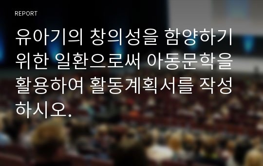 유아기의 창의성을 함양하기 위한 일환으로써 아동문학을 활용하여 활동계획서를 작성하시오.